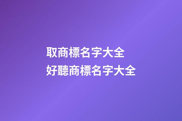 取商標名字大全 好聽商標名字大全-第1張-商標起名-玄機派